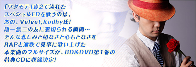 「ワタモテ」喪2で流れたスペシャルEDを歌うのは、あの、Velvet,Kodhy氏!唯一無二の友に裏切られる瞬間…そんな悲しみと切なさと心もとなさをRAPと演歌で見事に歌い上げた本楽曲のフルサイズが、BD&DVD第1巻の特典CDに収録決定!
